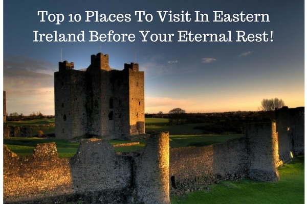 Top 10 Places To Visit In Eastern Ireland Before Your Eternal Rest!